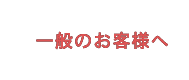 一般のお客様へ